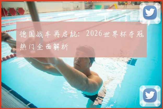 德国战车再启航：2026世界杯夺冠热门全面解析