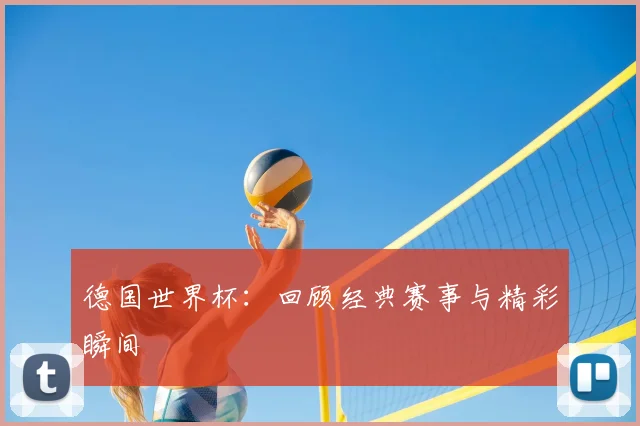 德国世界杯：回顾经典赛事与精彩瞬间