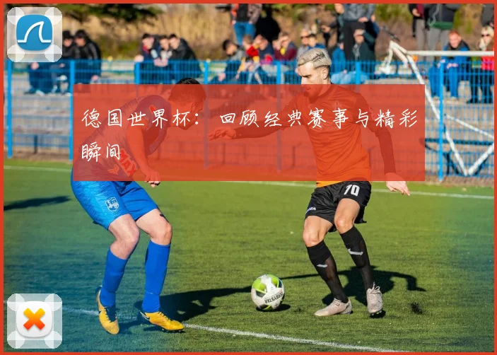德国世界杯：回顾经典赛事与精彩瞬间
