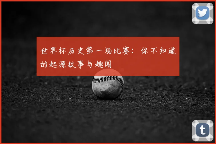 世界杯历史第一场比赛：你不知道的起源故事与趣闻