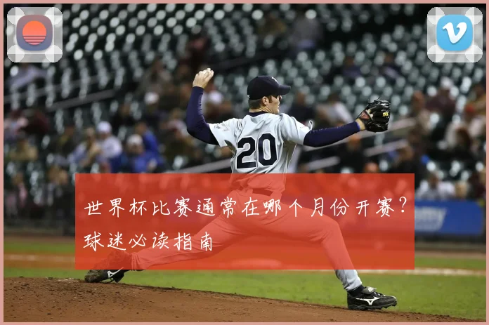 世界杯比赛通常在哪个月份开赛？球迷必读指南