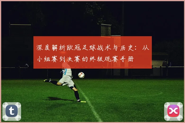 深度解析欧冠足球战术与历史：从小组赛到决赛的终极观赛手册