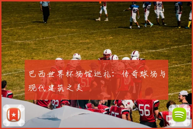 巴西世界杯场馆巡礼：传奇球场与现代建筑之美