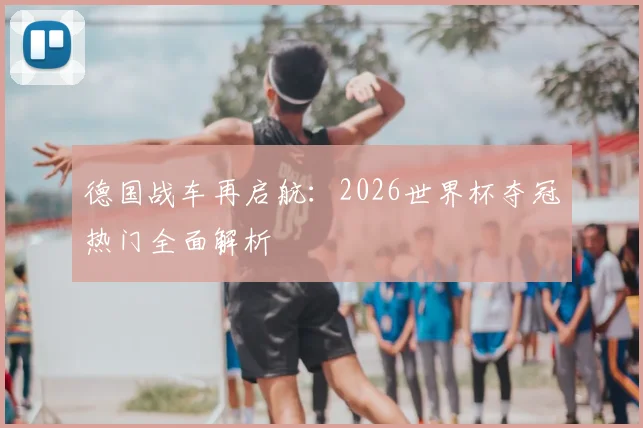 德国战车再启航：2026世界杯夺冠热门全面解析
