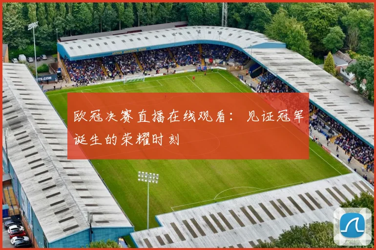 欧冠决赛直播在线观看：见证冠军诞生的荣耀时刻