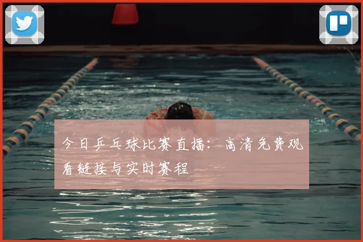 今日乒乓球比赛直播:高清免费观看链接与实时赛程