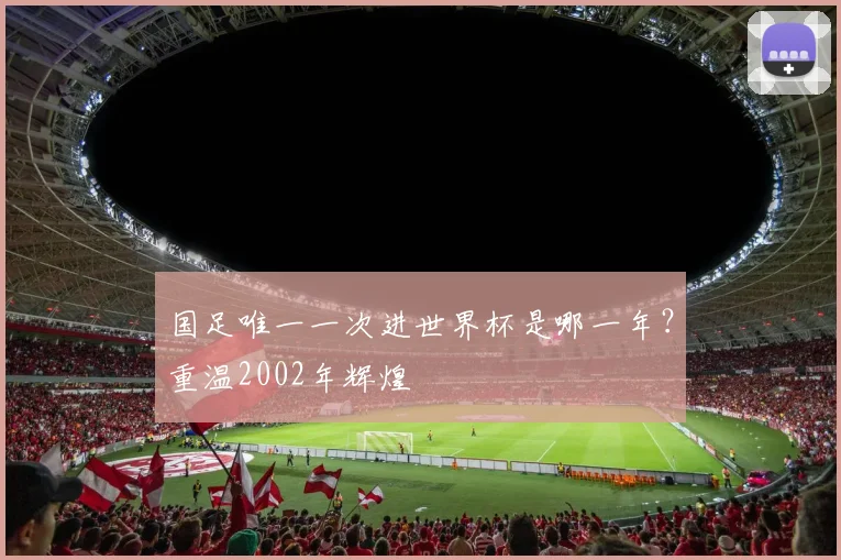 国足唯一一次进世界杯是哪一年？重温2002年辉煌