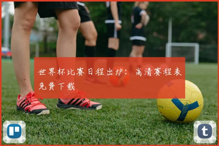 世界杯比赛日程出炉：高清赛程表免费下载