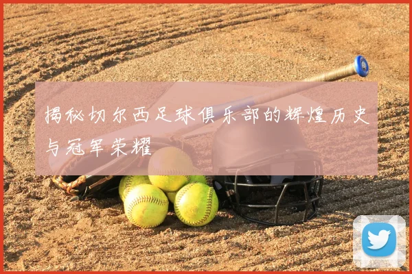 揭秘切尔西足球俱乐部的辉煌历史与冠军荣耀