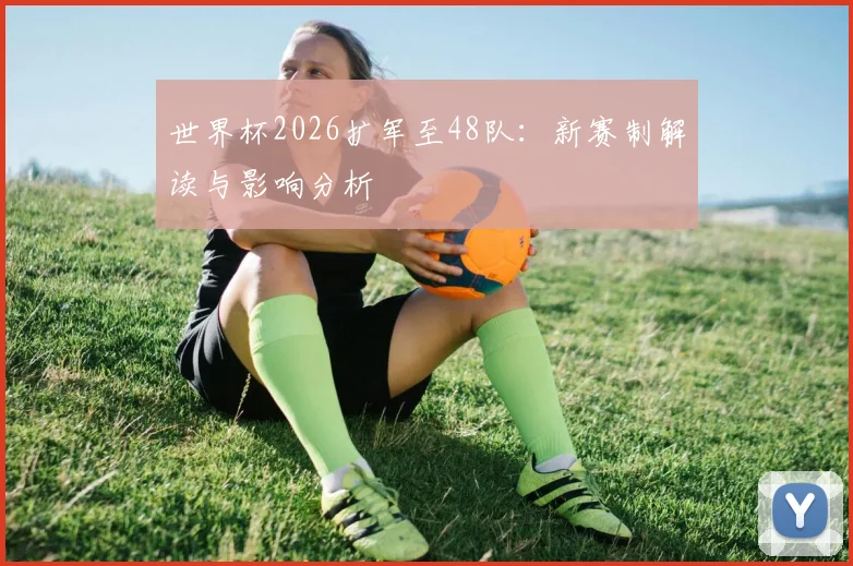 世界杯2026扩军至48队：新赛制解读与影响分析
