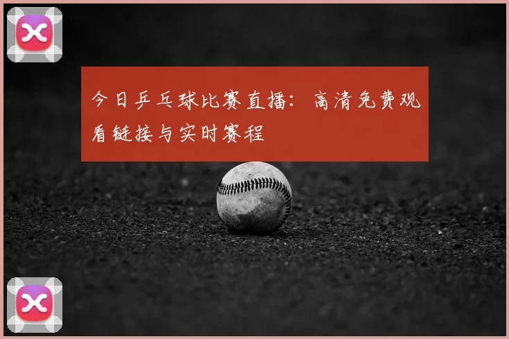 今日乒乓球比赛直播:高清免费观看链接与实时赛程