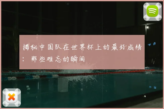 揭秘中国队在世界杯上的最好成绩：那些难忘的瞬间
