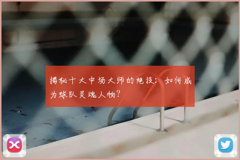 揭秘十大中场大师的绝技：如何成为球队灵魂人物？