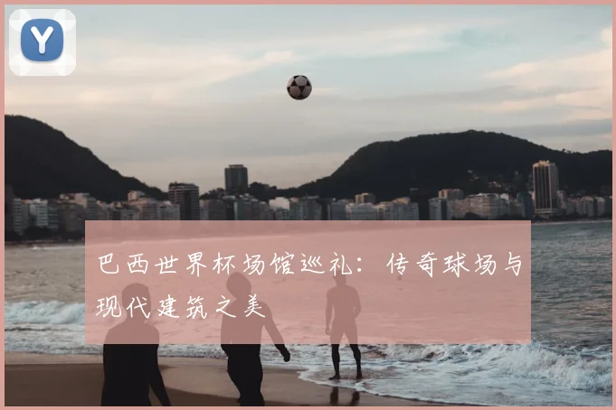 巴西世界杯场馆巡礼：传奇球场与现代建筑之美