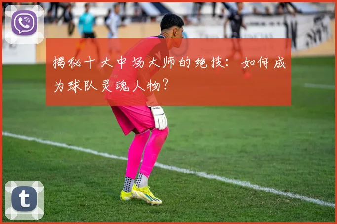 揭秘十大中场大师的绝技：如何成为球队灵魂人物？