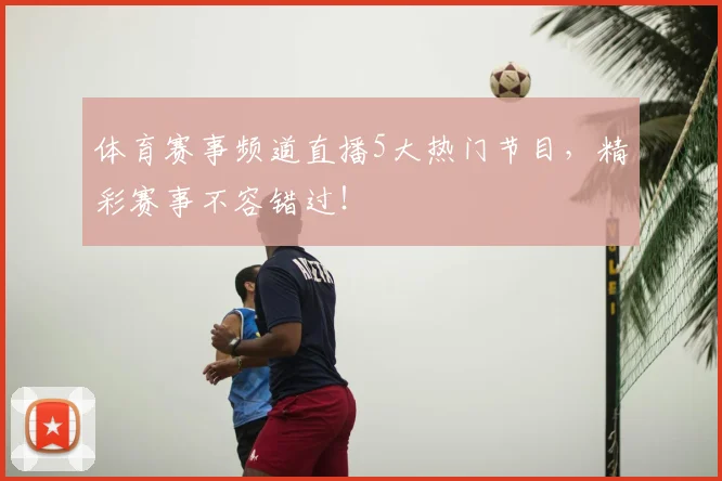 体育赛事频道直播5大热门节目,精彩赛事不容错过!