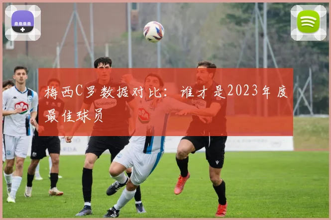 梅西C罗数据对比：谁才是2023年度最佳球员