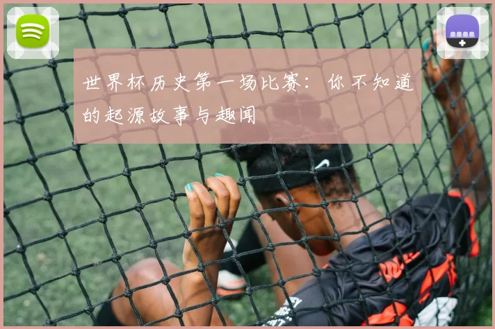 世界杯历史第一场比赛：你不知道的起源故事与趣闻
