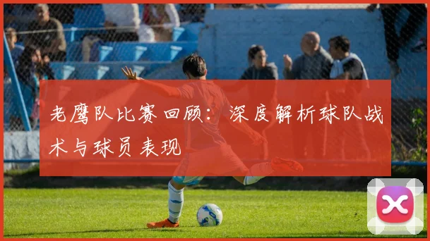 老鹰队比赛回顾：深度解析球队战术与球员表现