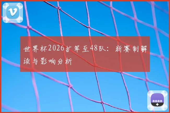 世界杯2026扩军至48队：新赛制解读与影响分析